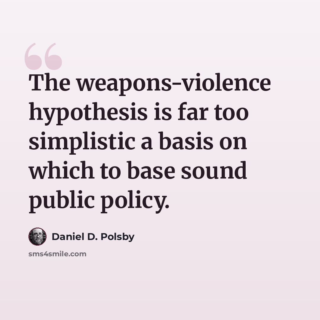 “The weapons-violence hypothesis is far too simplistic a basis on which to base sound public policy.” quote by Daniel D. Polsby