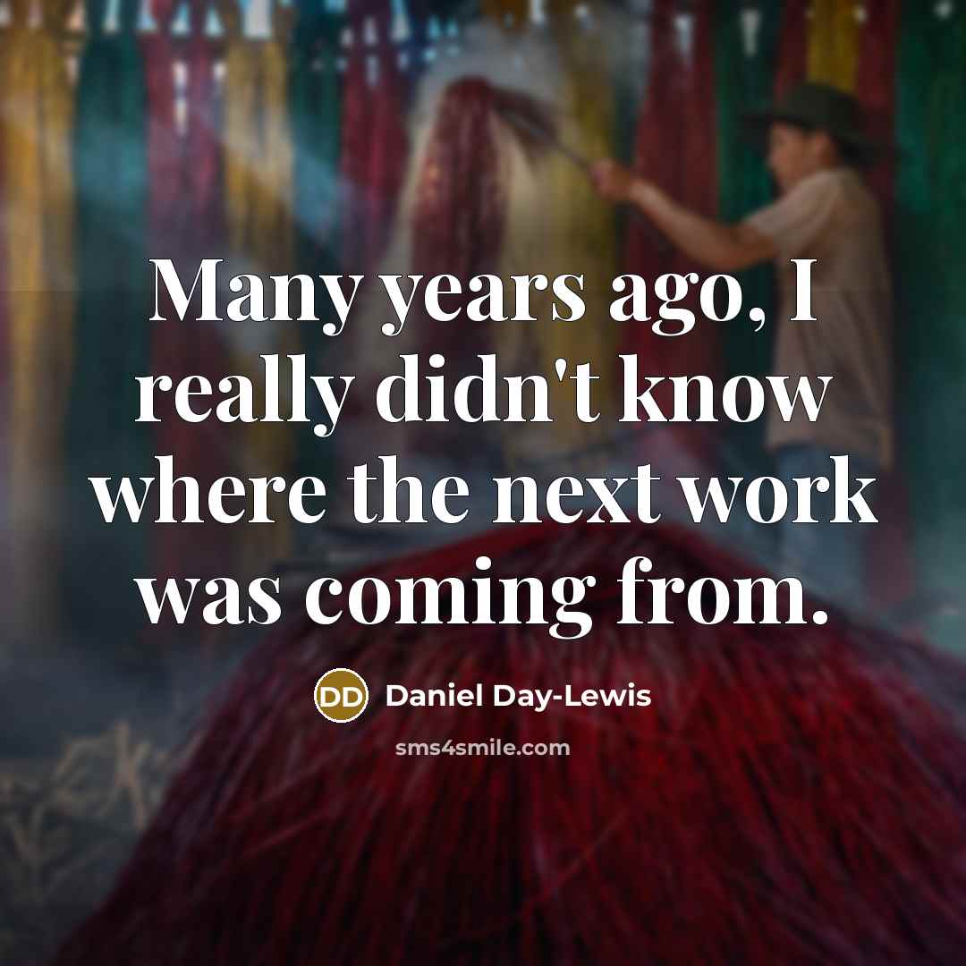 “Many years ago, I really didn't know where the next work was coming from.” quote by Daniel Day-Lewis