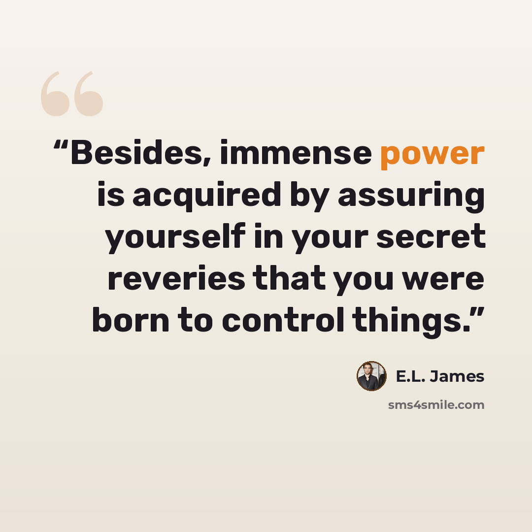 “Besides, immense power is acquired by assuring yourself in your secret reveries that you were born to control things.” quote by E.L. James