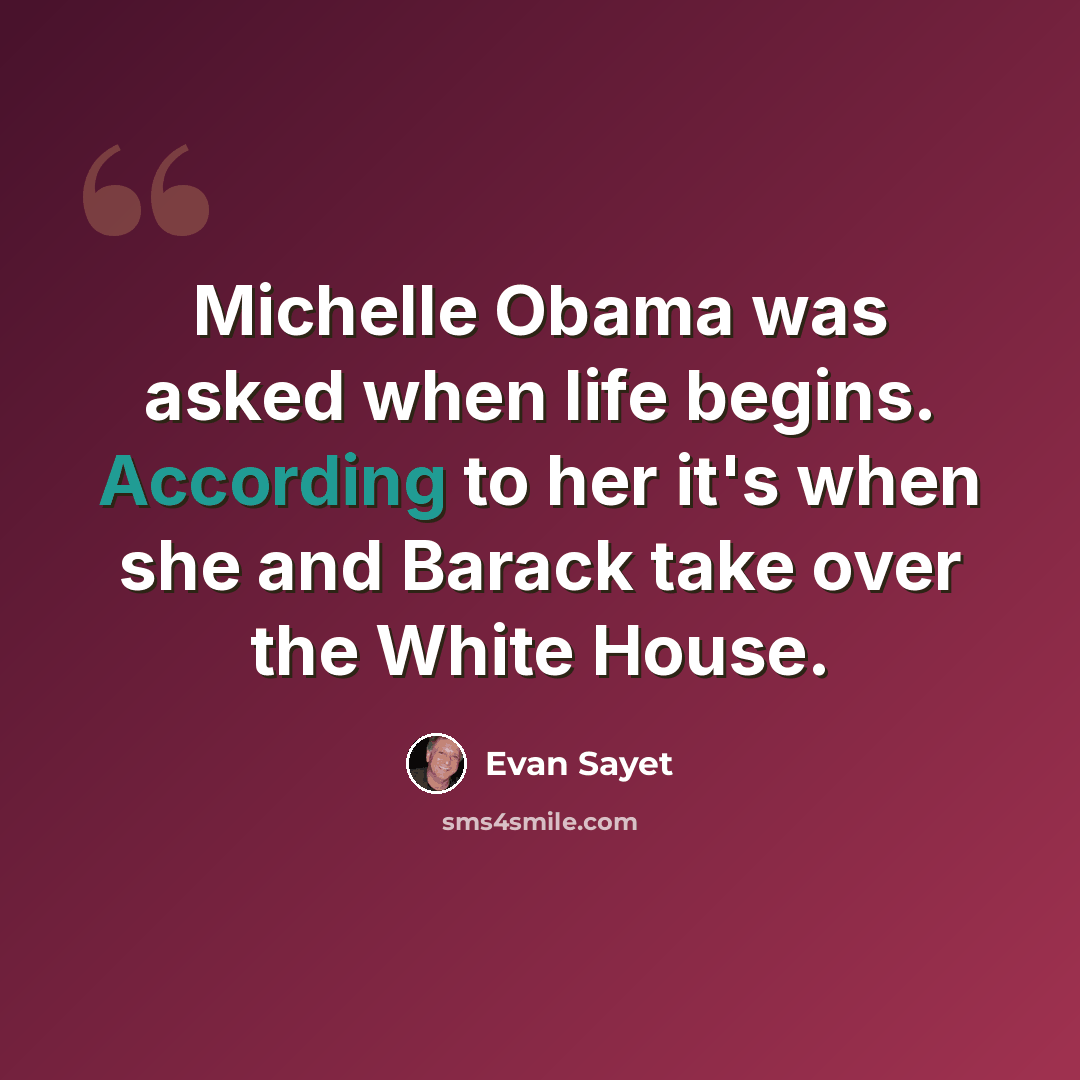 “Michelle Obama was asked when life begins. According to her it's when she and Barack take over the White House.” quote by Evan Sayet