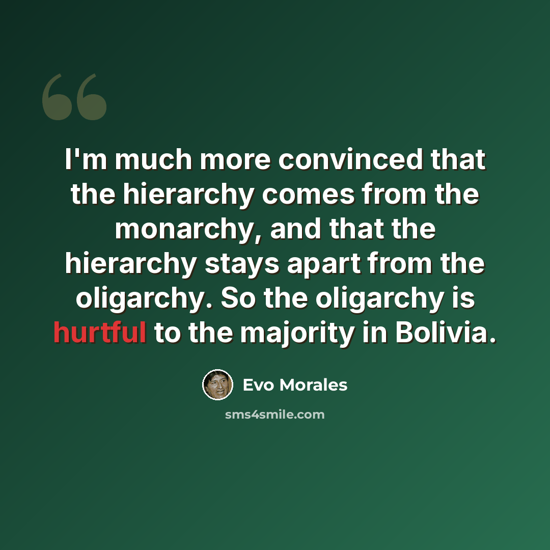 “I'm much more convinced that the hierarchy comes from the monarchy, and that the hierarchy stays apart from the oligarchy. So the oligarchy is hurtful to the majority in Bolivia.” quote by Evo Morales