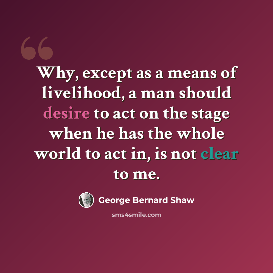“Why, except as a means of livelihood, a man should desire to act on the stage when he has the whole world to act in, is not clear to me.” quote by George Bernard Shaw