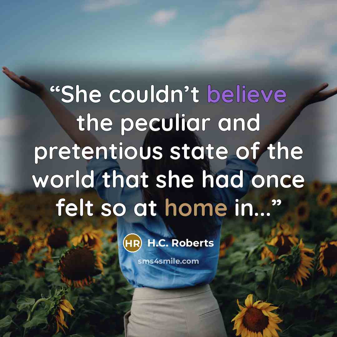 “She couldn’t believe the peculiar and pretentious state of the world that she had once felt so at home in...” quote by H.C. Roberts
