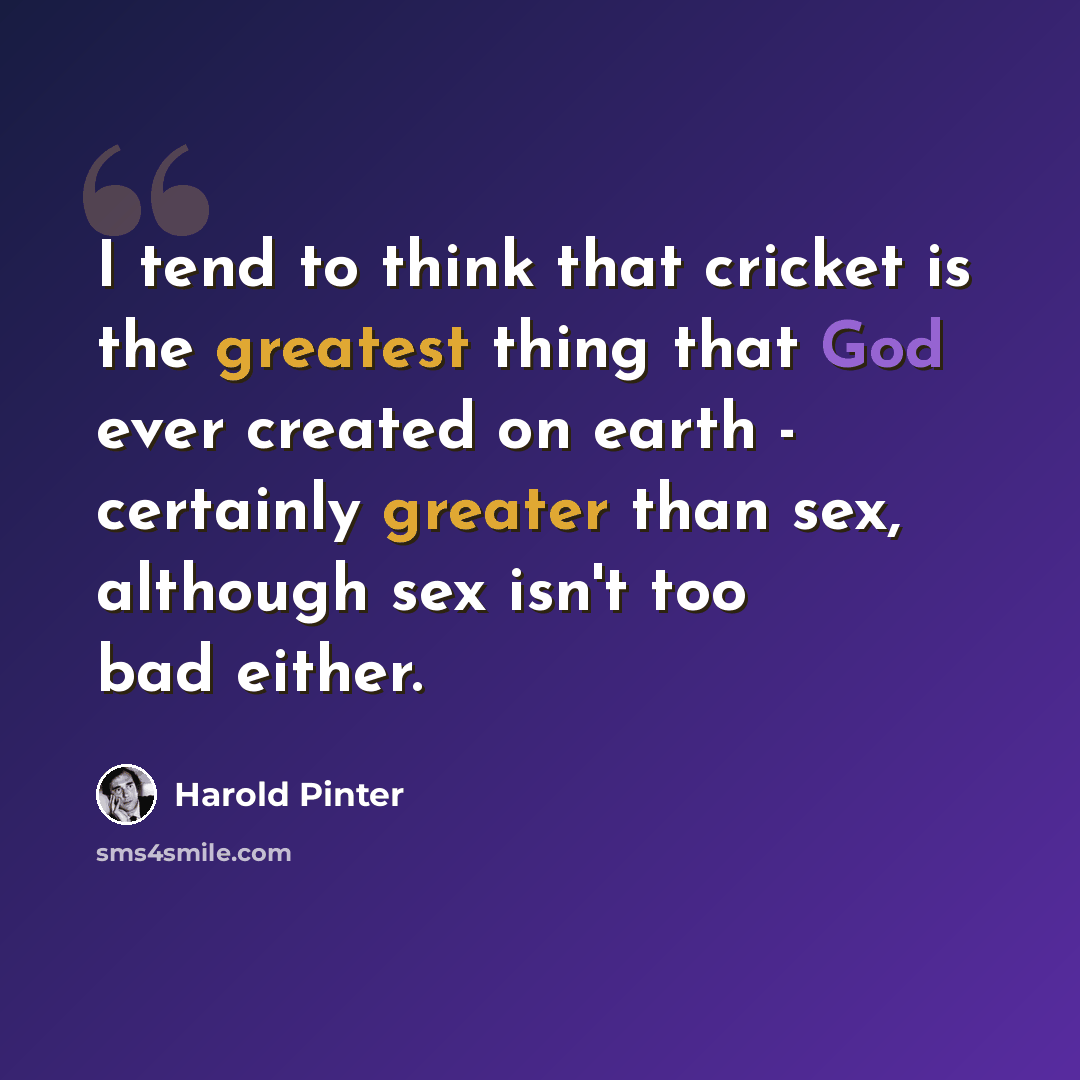 “I tend to think that cricket is the greatest thing that God ever created on earth - certainly greater than sex, although sex isn't too bad either.” quote by Harold Pinter