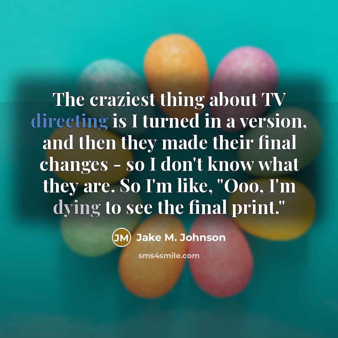 “The craziest thing about TV directing is I turned in a version, and then they made their final changes - so I don't know what they are. So I'm like, "Ooo, I'm dying to see the final print."” quote by Jake M. Johnson