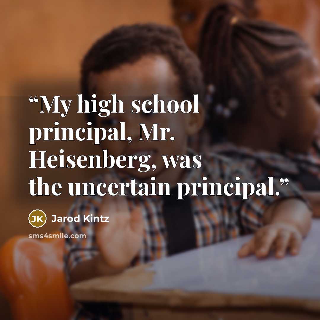 “My high school principal, Mr. Heisenberg, was the uncertain principal.” quote by Jarod Kintz