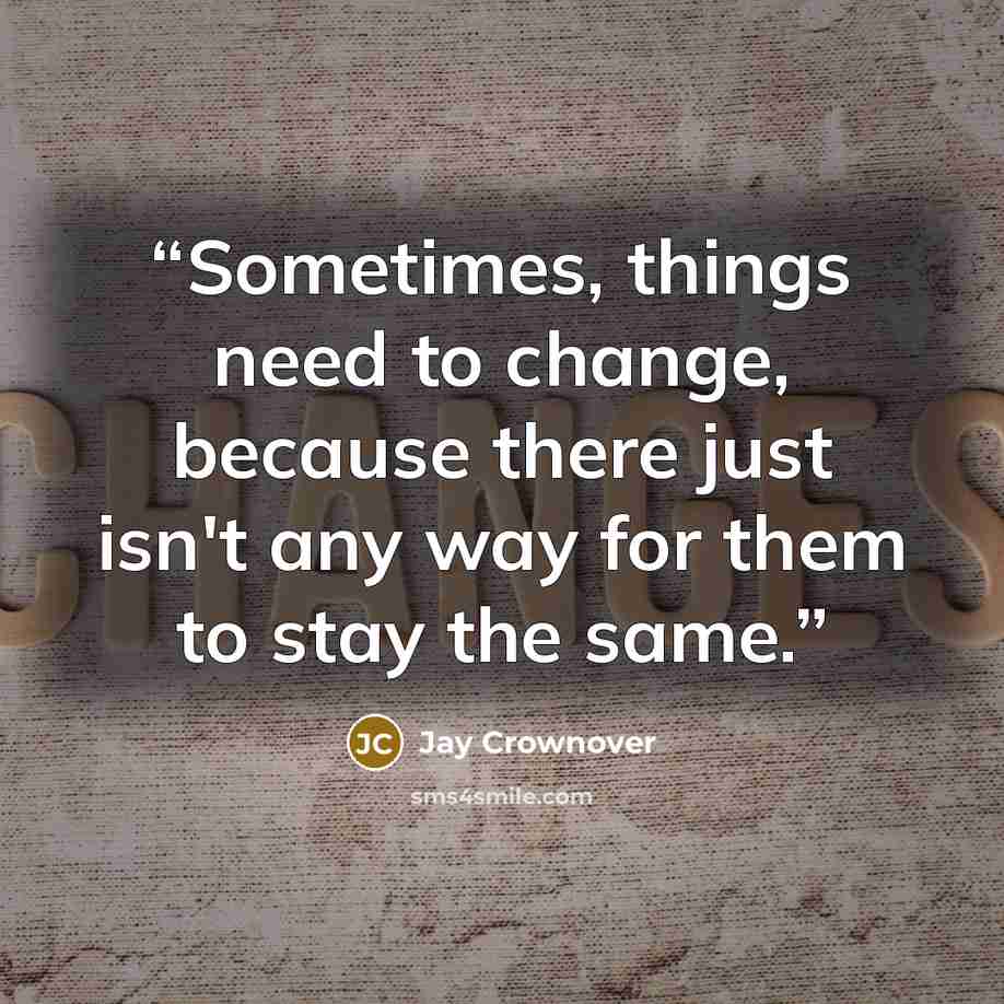 “Sometimes, things need to change, because there just isn't any way for them to stay the same.” quote by Jay Crownover