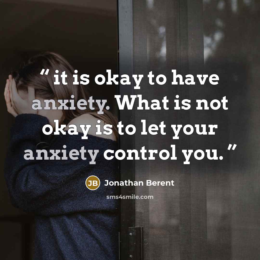 “it is okay to have anxiety. What is not okay is to let your anxiety control you.” quote by Jonathan Berent