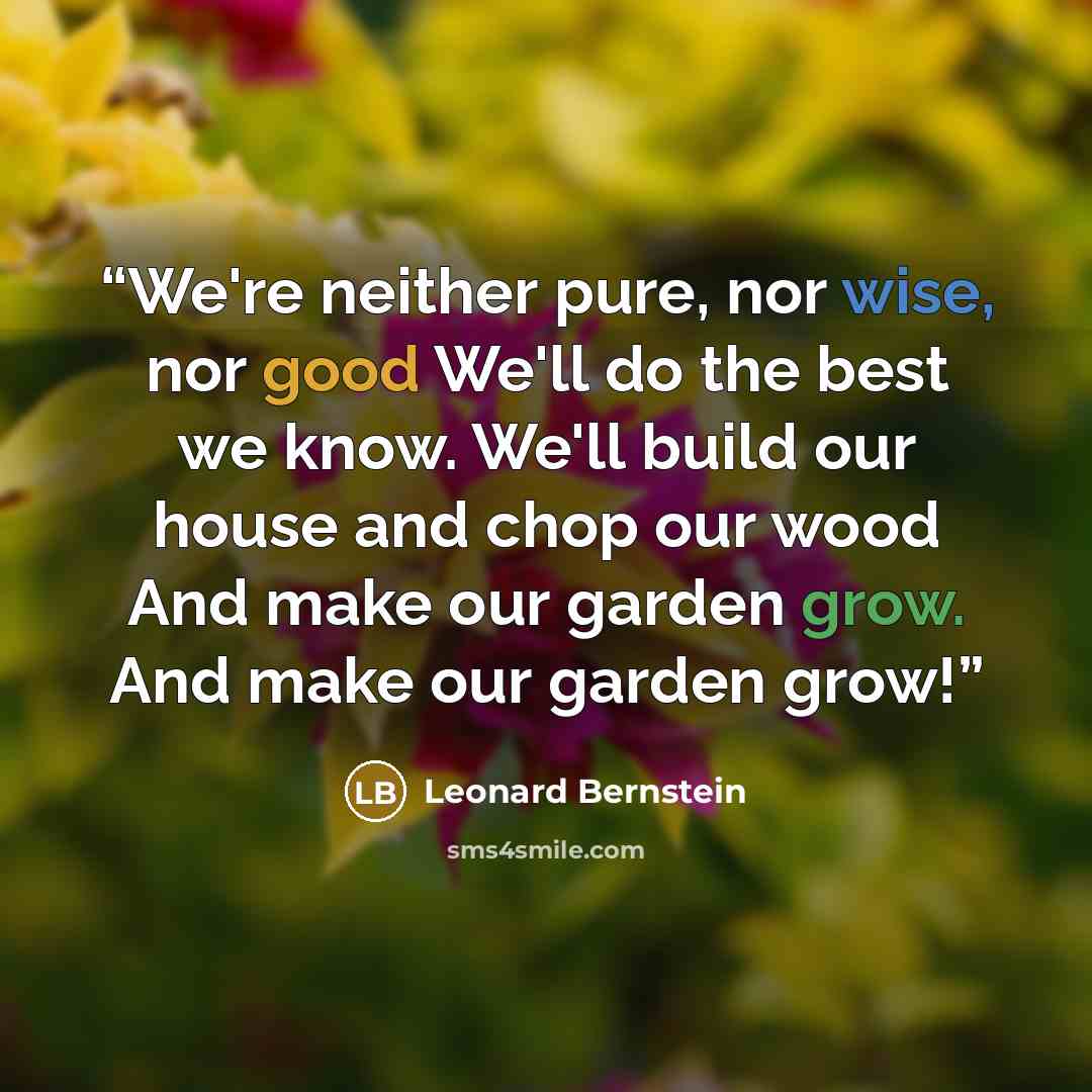 “We're neither pure, nor wise, nor good We'll do the best we know. We'll build our house and chop our wood And make our garden grow. And make our garden grow!” quote by Leonard Bernstein