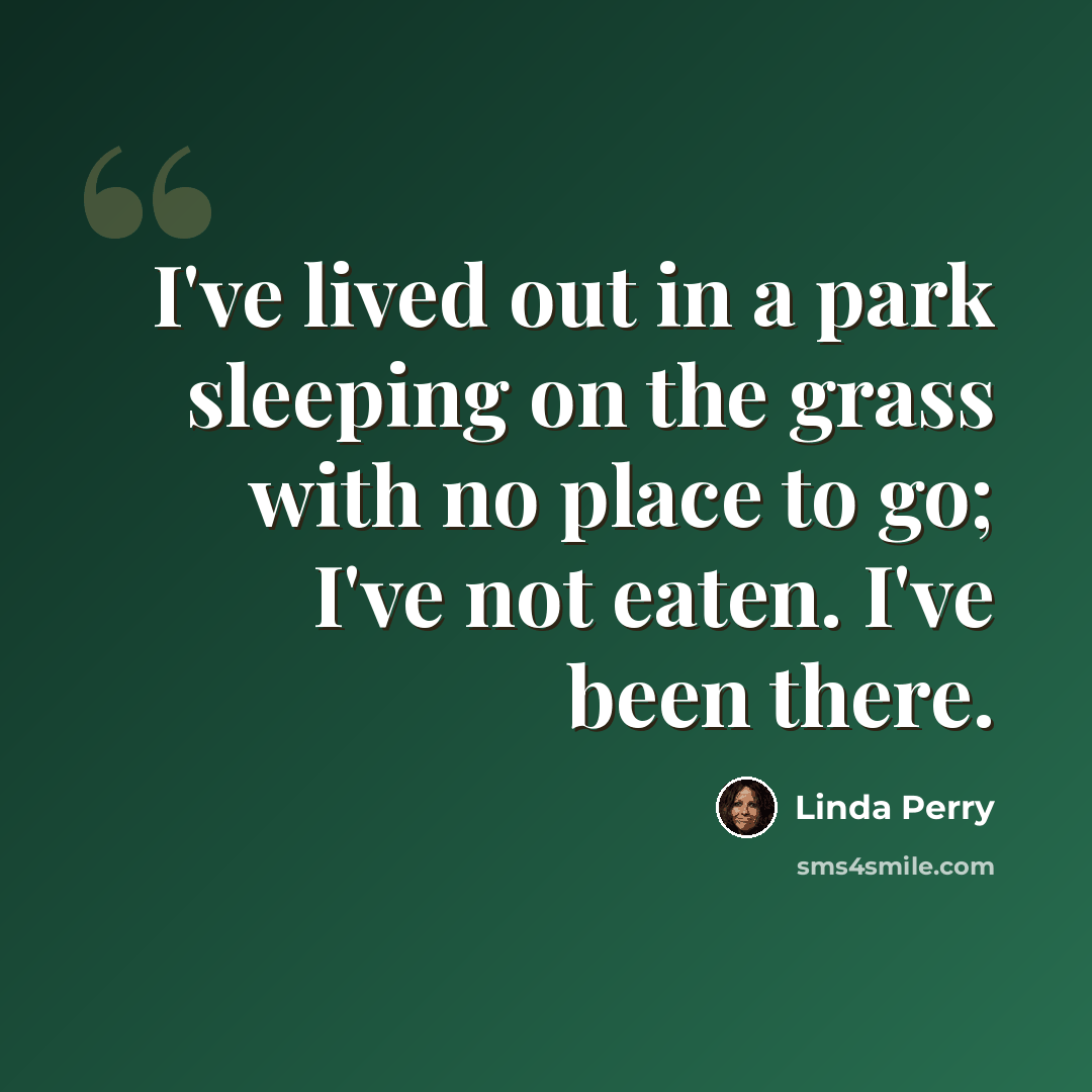 “I've lived out in a park sleeping on the grass with no place to go; I've not eaten. I've been there.” quote by Linda Perry