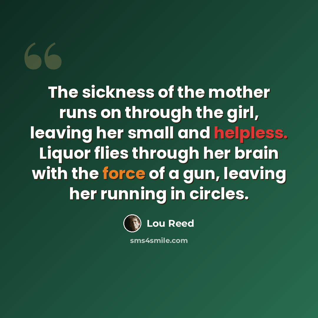 “The sickness of the mother runs on through the girl, leaving her small and helpless. Liquor flies through her brain with the force of a gun, leaving her running in circles.” quote by Lou Reed