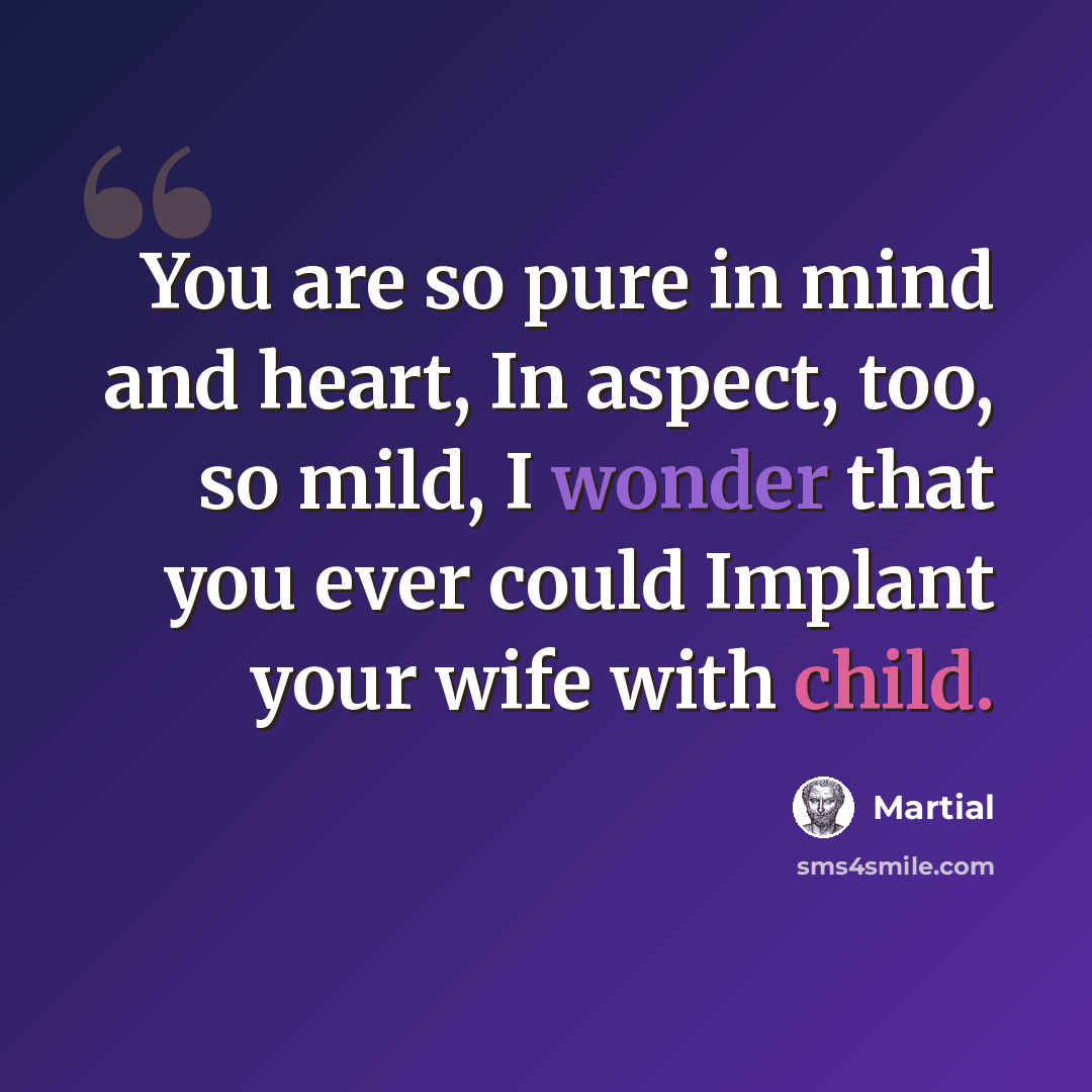 “You are so pure in mind and heart, In aspect, too, so mild, I wonder that you ever could Implant your wife with child.” quote by Martial
