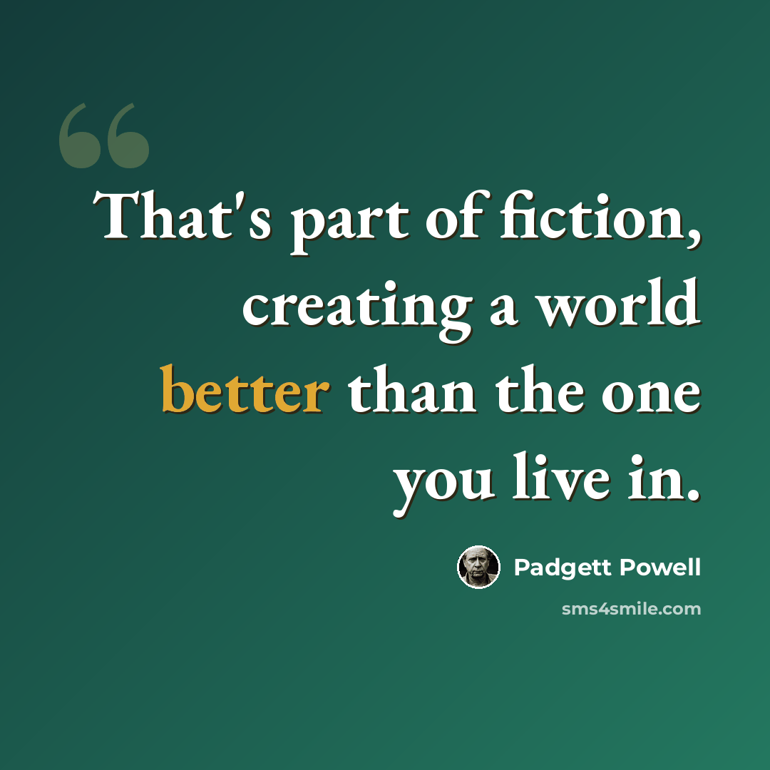 “That's part of fiction, creating a world better than the one you live in.” quote by Padgett Powell