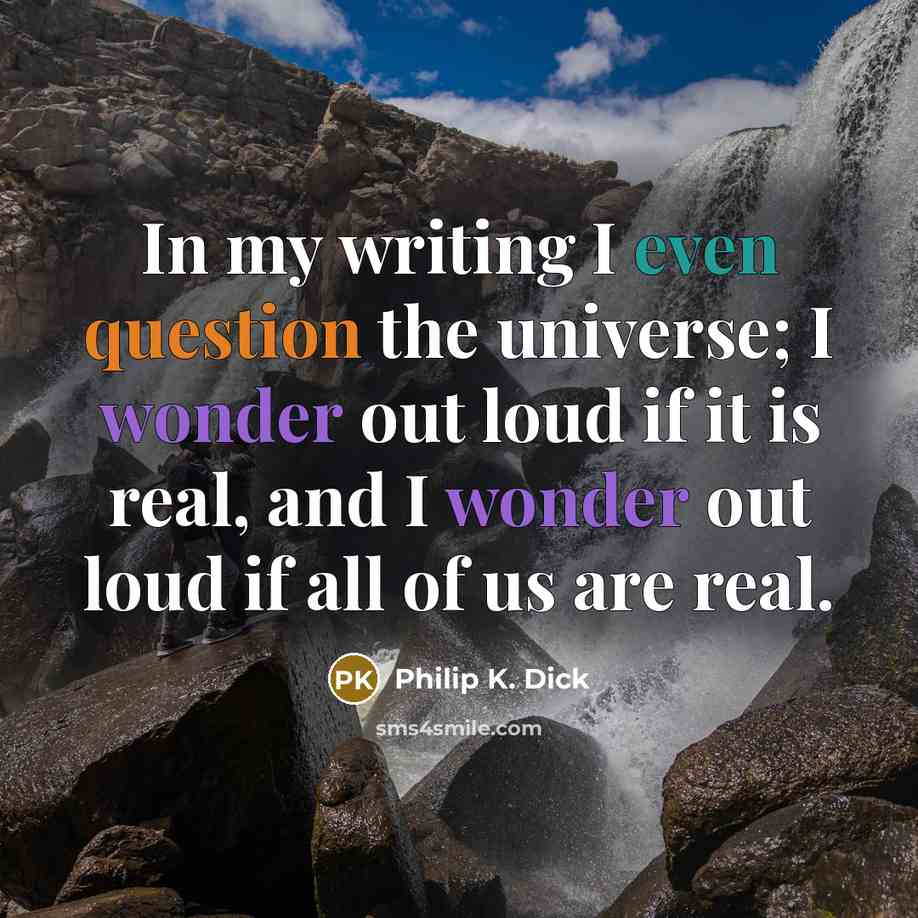“In my writing I even question the universe; I wonder out loud if it is real, and I wonder out loud if all of us are real.” quote by Philip K. Dick