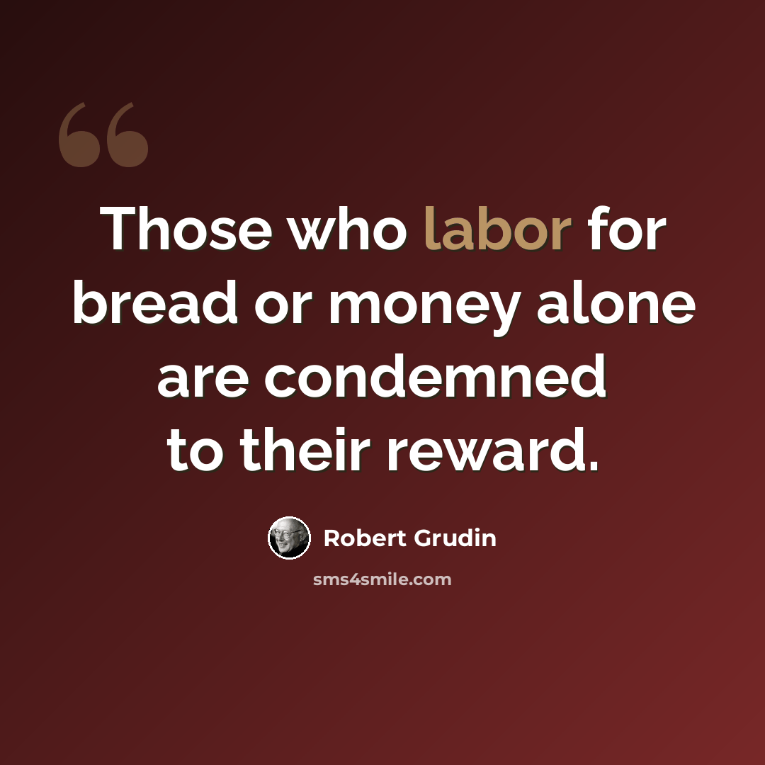 “Those who labor for bread or money alone are condemned to their reward.” quote by Robert Grudin