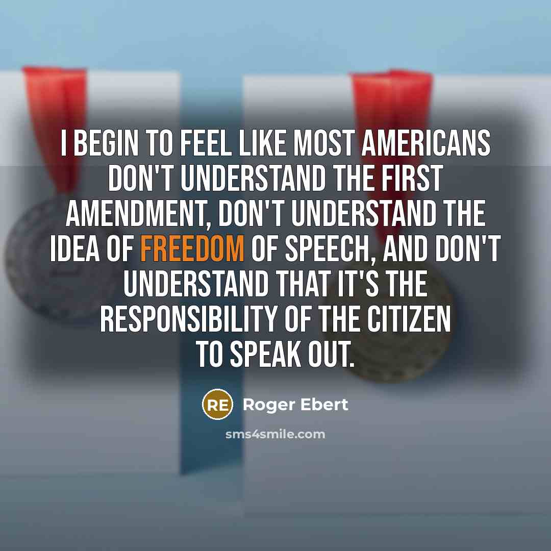 “I begin to feel like most Americans don't understand the First Amendment, don't understand the idea of freedom of speech, and don't understand that it's the responsibility of the citizen to speak out.” quote by Roger Ebert