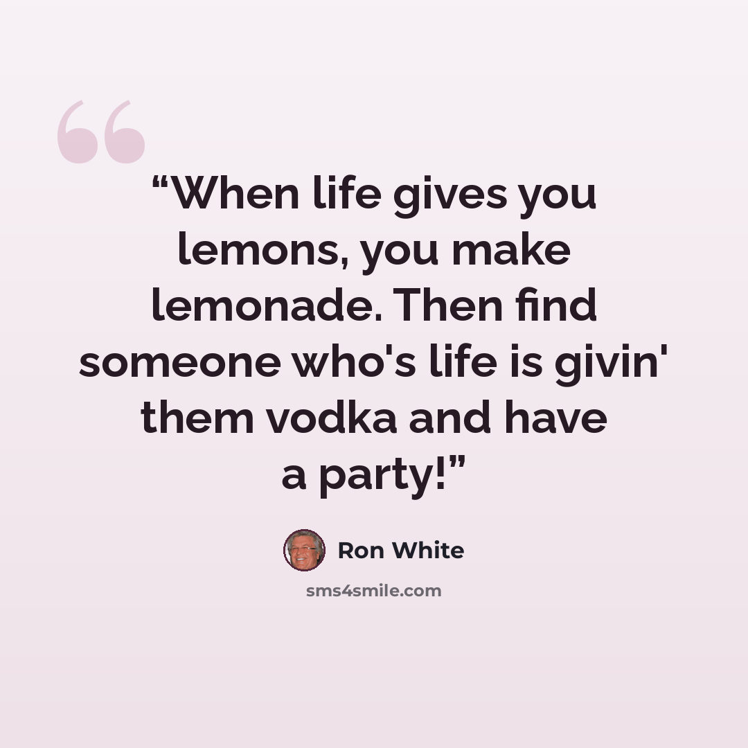 “When life gives you lemons, you make lemonade. Then find someone who's life is givin' them vodka and have a party!” quote by Ron White