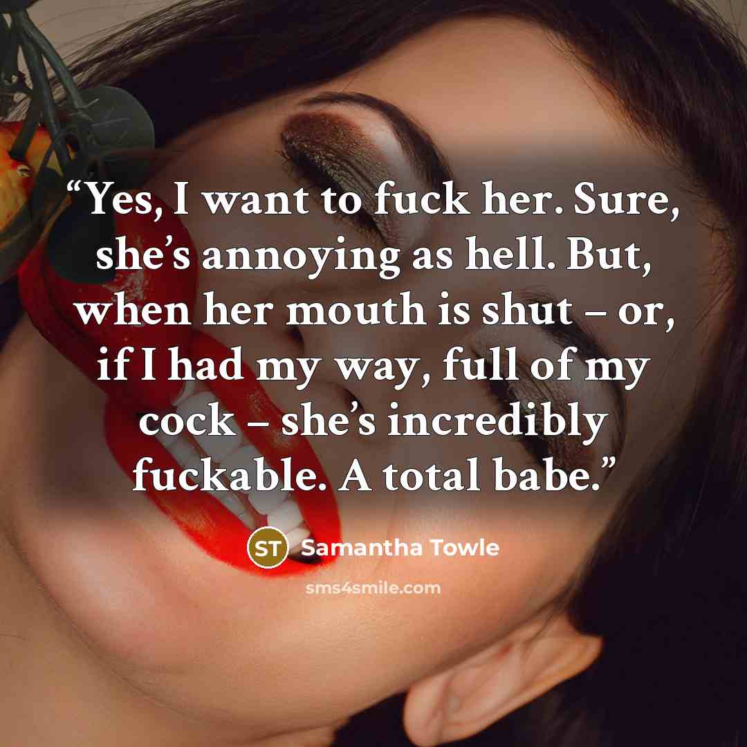 “Yes, I want to fuck her. Sure, she’s annoying as hell. But, when her mouth is shut – or, if I had my way, full of my cock – she’s incredibly fuckable. A total babe.” quote by Samantha Towle