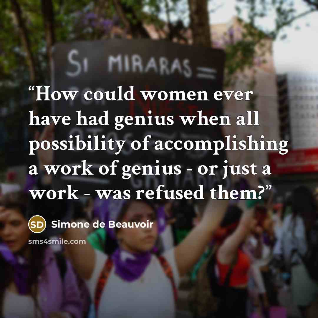 “How could women ever have had genius when all possibility of accomplishing a work of genius - or just a work - was refused them?” quote by Simone de Beauvoir