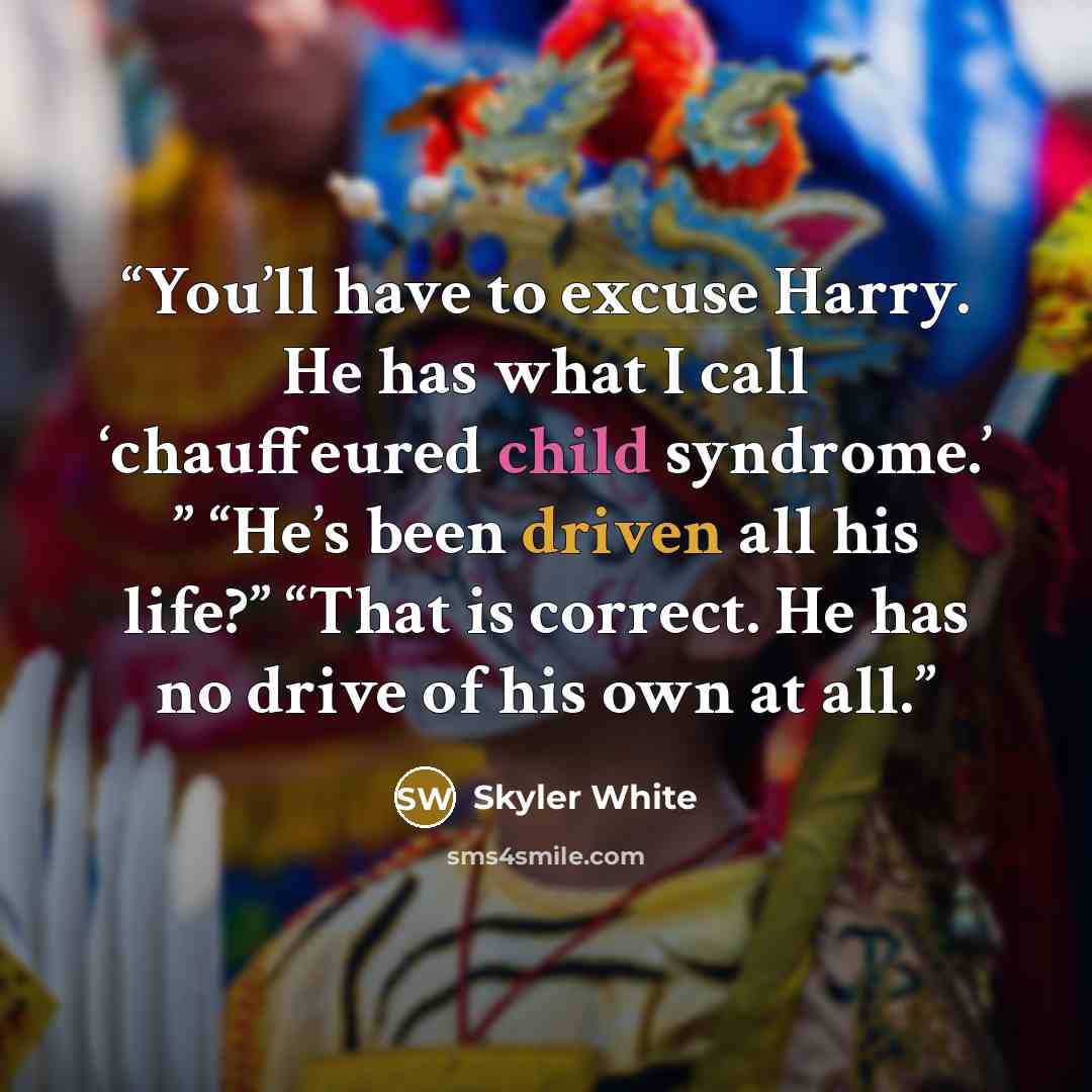 “You’ll have to excuse Harry. He has what I call ‘chauffeured child syndrome.’ ” “He’s been driven all his life?” “That is correct. He has no drive of his own at all.” quote by Skyler White