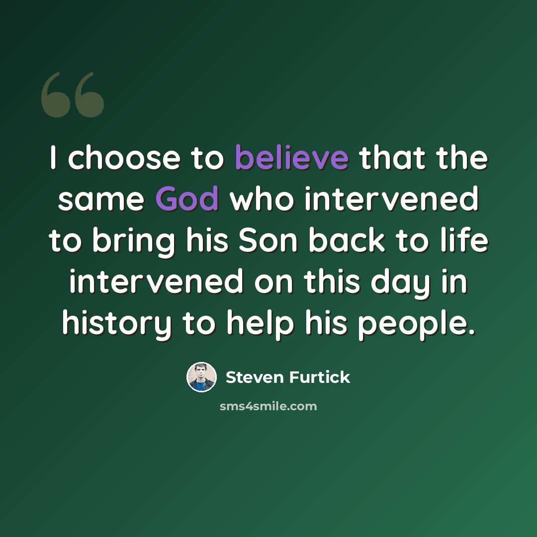 “I choose to believe that the same God who intervened to bring his Son back to life intervened on this day in history to help his people.” quote by Steven Furtick