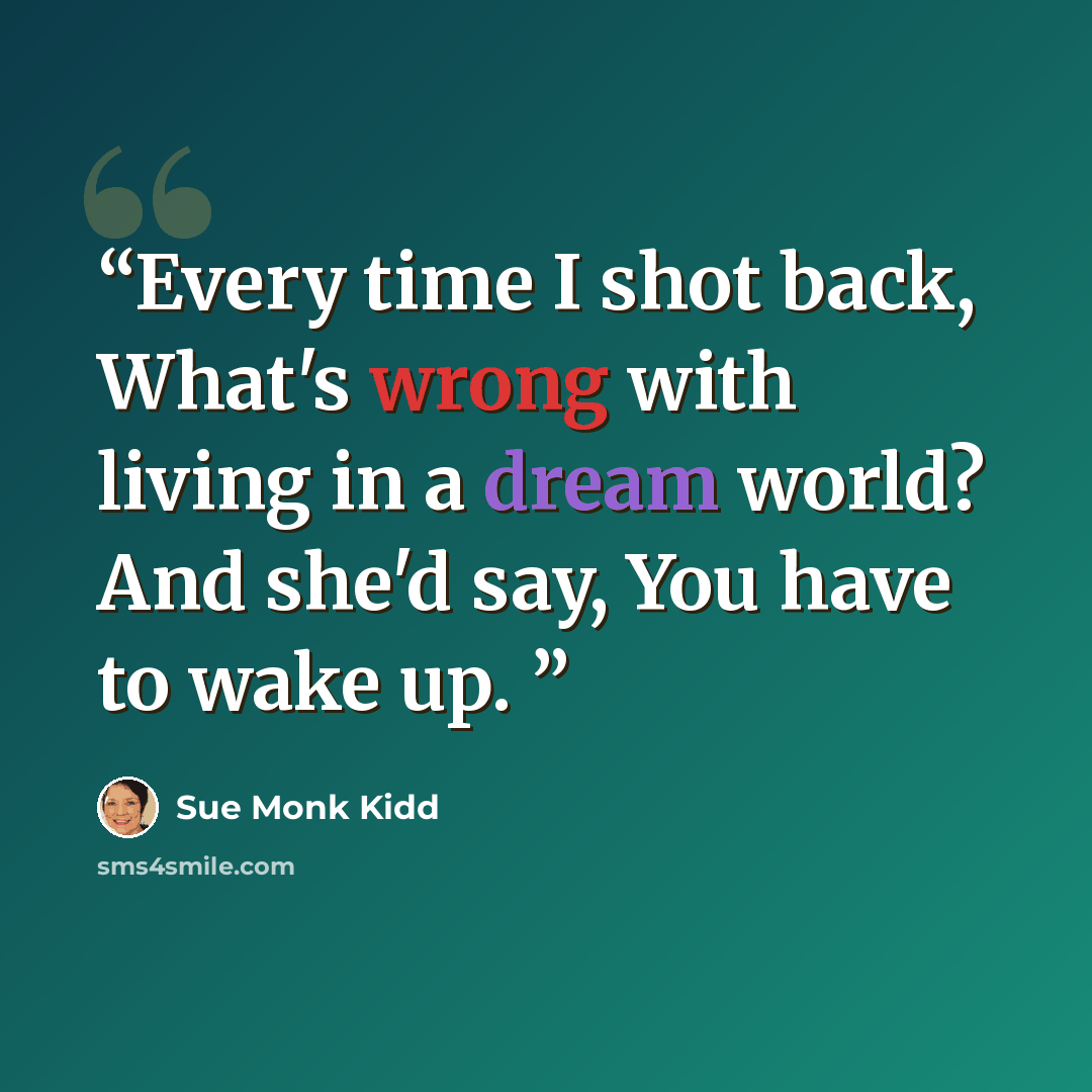 “Every time I shot back, What's wrong with living in a dream world? And she'd say, You have to wake up.” quote by Sue Monk Kidd