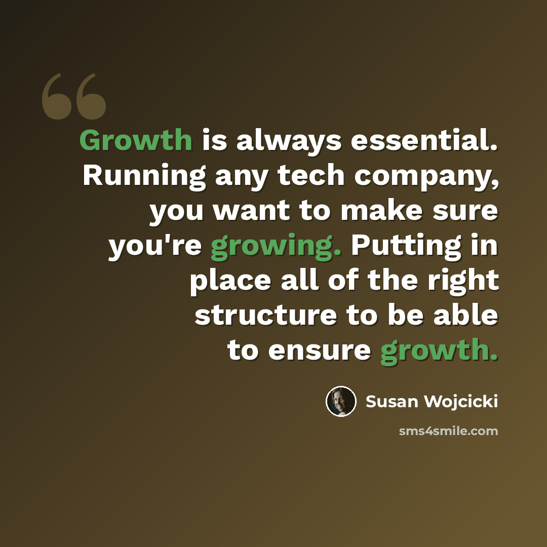 “Growth is always essential. Running any tech company, you want to make sure you're growing. Putting in place all of the right structure to be able to ensure growth.” quote by Susan Wojcicki