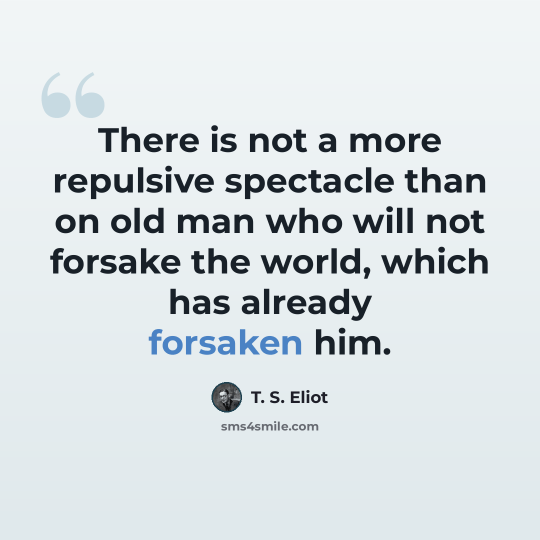 “There is not a more repulsive spectacle than on old man who will not forsake the world, which has already forsaken him.” quote by T. S. Eliot