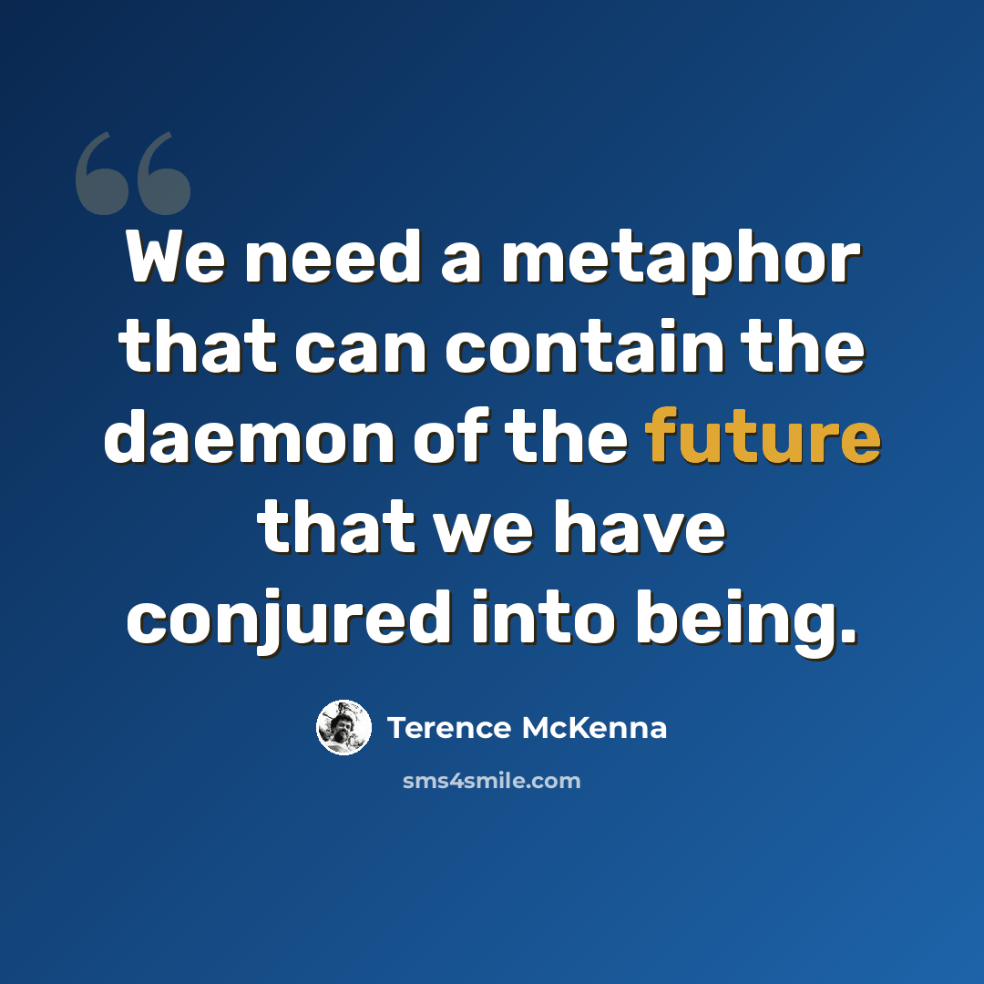 “We need a metaphor that can contain the daemon of the future that we have conjured into being.” quote by Terence McKenna