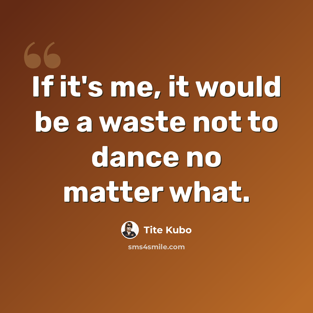 “If it's me, it would be a waste not to dance no matter what.” quote by Tite Kubo