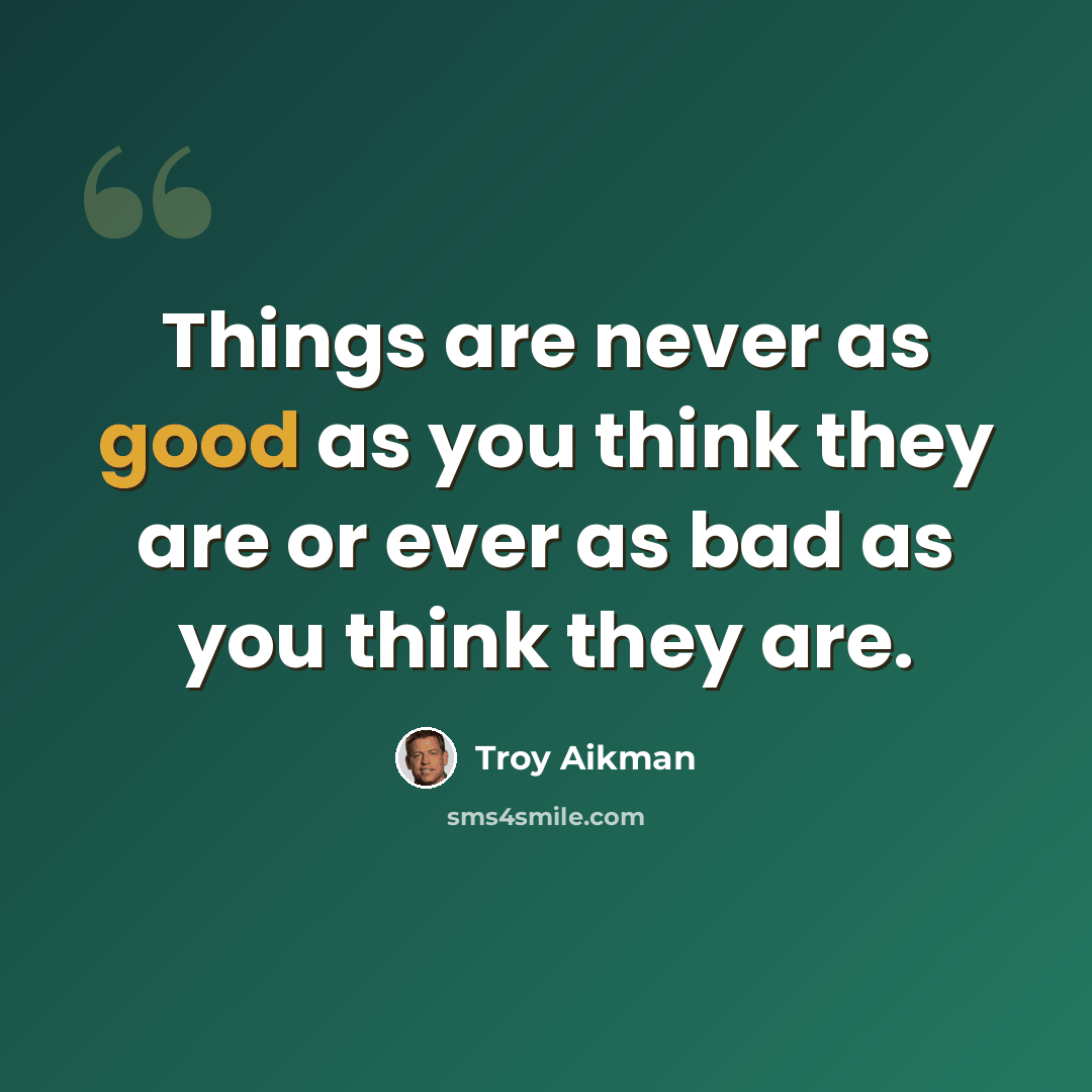 “Things are never as good as you think they are or ever as bad as you think they are.” quote by Troy Aikman