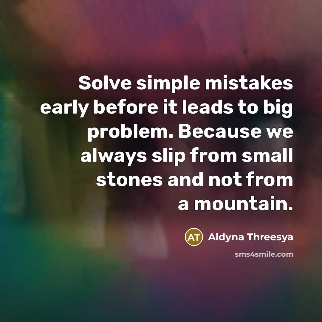 “Solve simple mistakes early before it leads to big problem. Because we always slip from small stones and not from a mountain.” quote by Aldyna Threesya