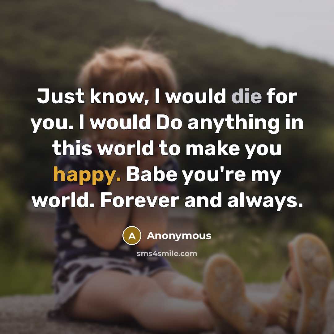 “Just know, I would die for you. I would Do anything in this world to make you happy. Babe you're my world. Forever and always.” quote by Anonymous