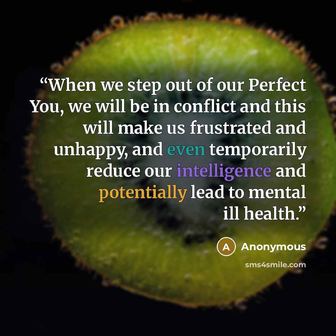 “When we step out of our Perfect You, we will be in conflict and this will make us frustrated and unhappy, and even temporarily reduce our intelligence and potentially lead to mental ill health.” quote by Anonymous