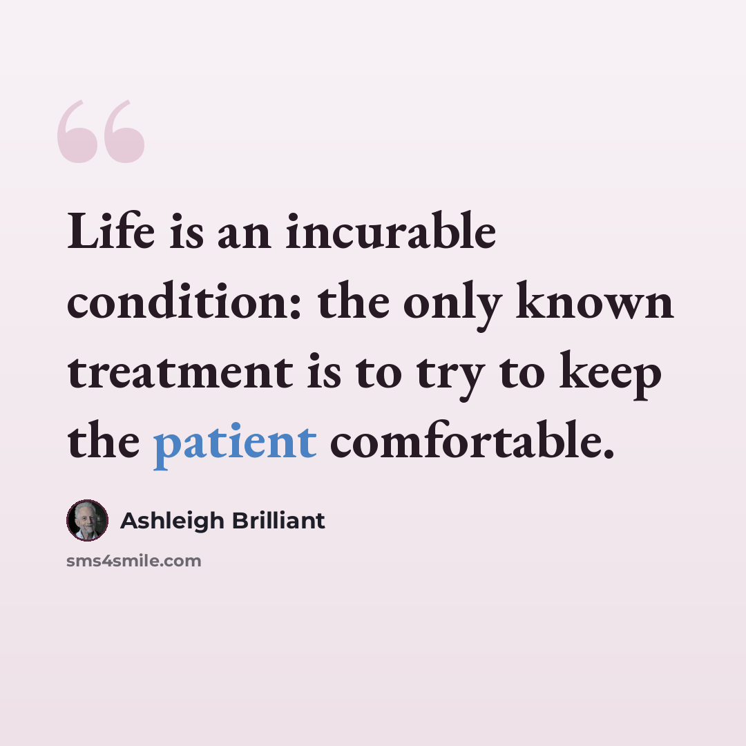 “Life is an incurable condition: the only known treatment is to try to keep the patient comfortable.” quote by Ashleigh Brilliant