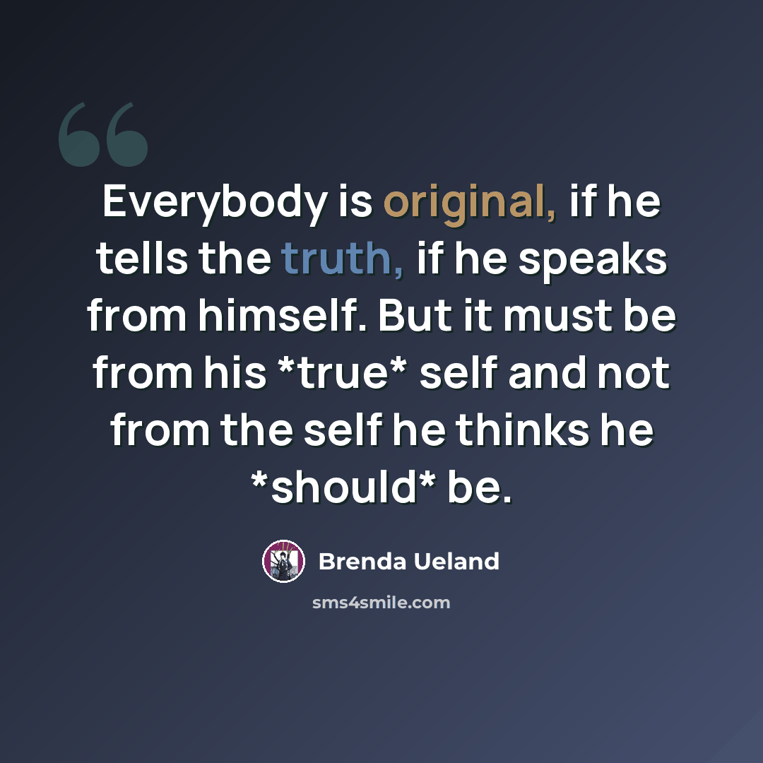 “Everybody is original, if he tells the truth, if he speaks from himself. But it must be from his *true* self and not from the self he thinks he *should* be.” quote by Brenda Ueland