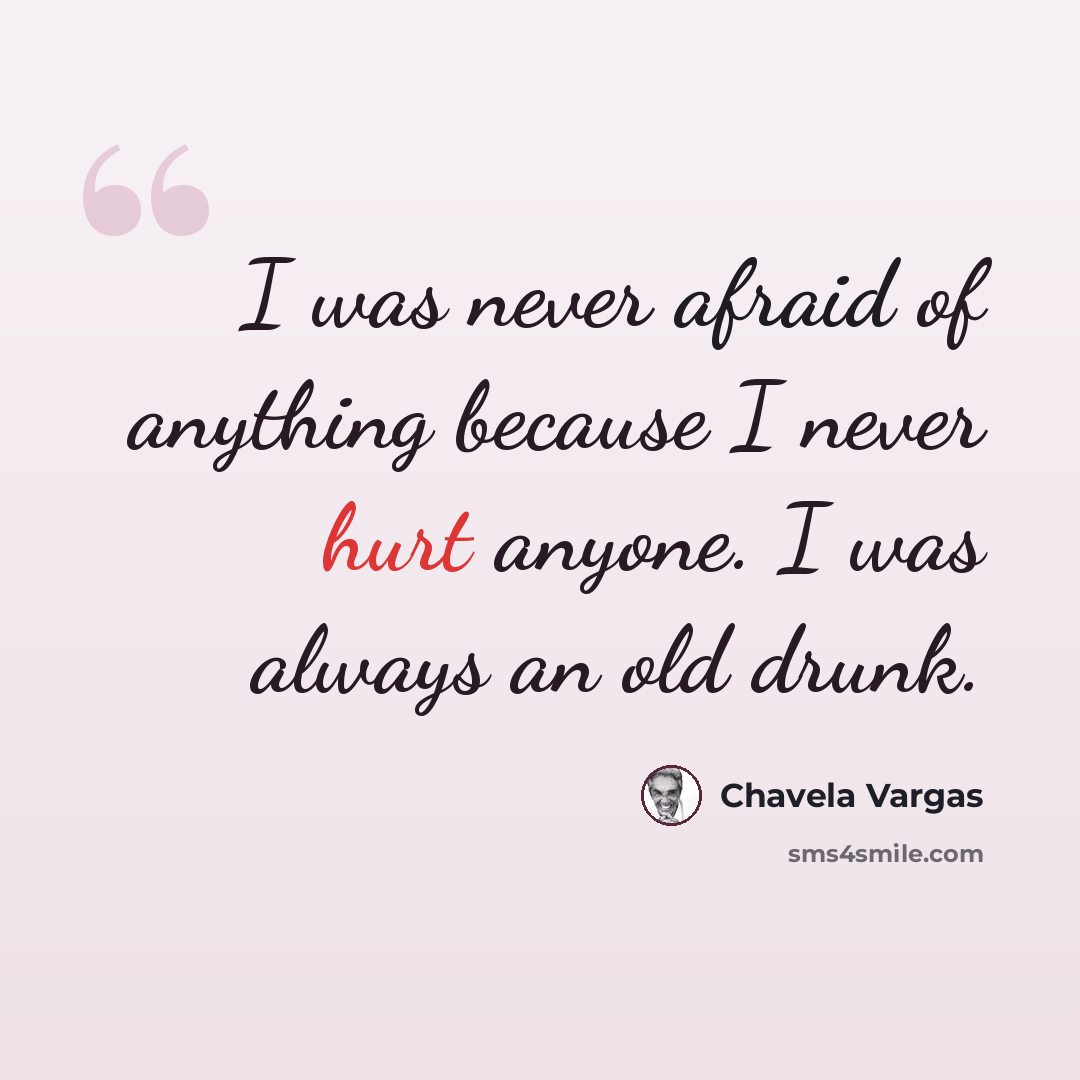 “I was never afraid of anything because I never hurt anyone. I was always an old drunk.” quote by Chavela Vargas
