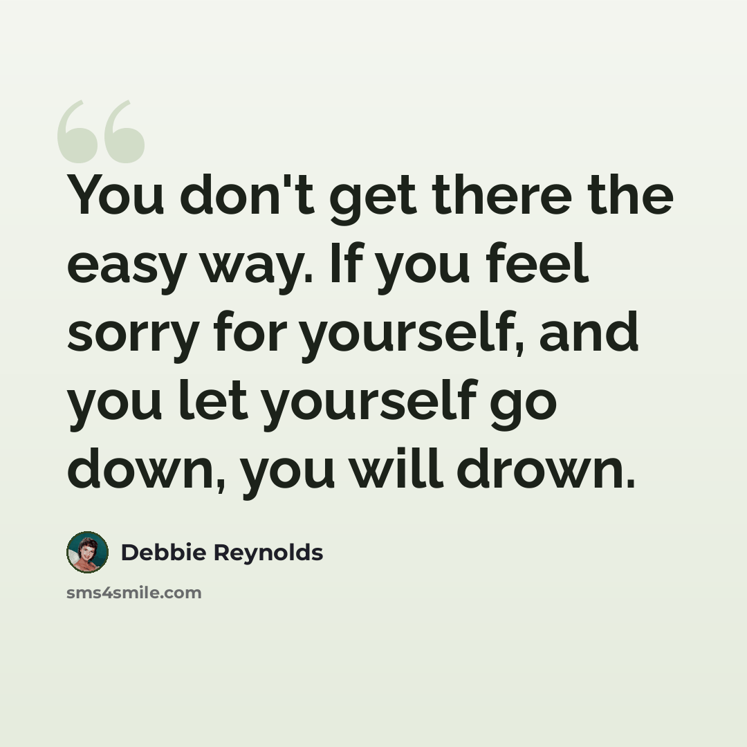 “You don't get there the easy way. If you feel sorry for yourself, and you let yourself go down, you will drown.” quote by Debbie Reynolds