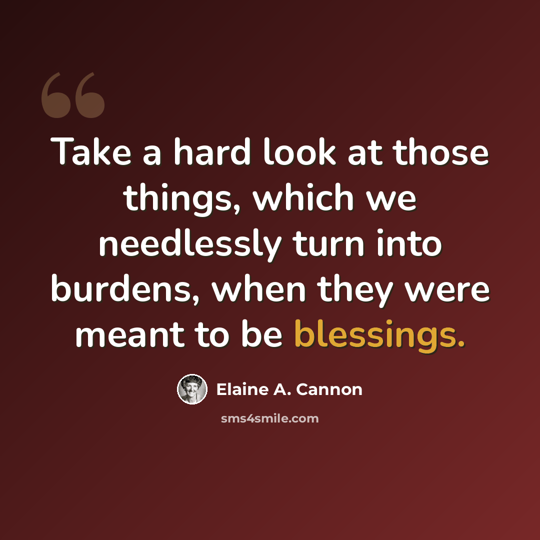 “Take a hard look at those things, which we needlessly turn into burdens, when they were meant to be blessings.” quote by Elaine A. Cannon