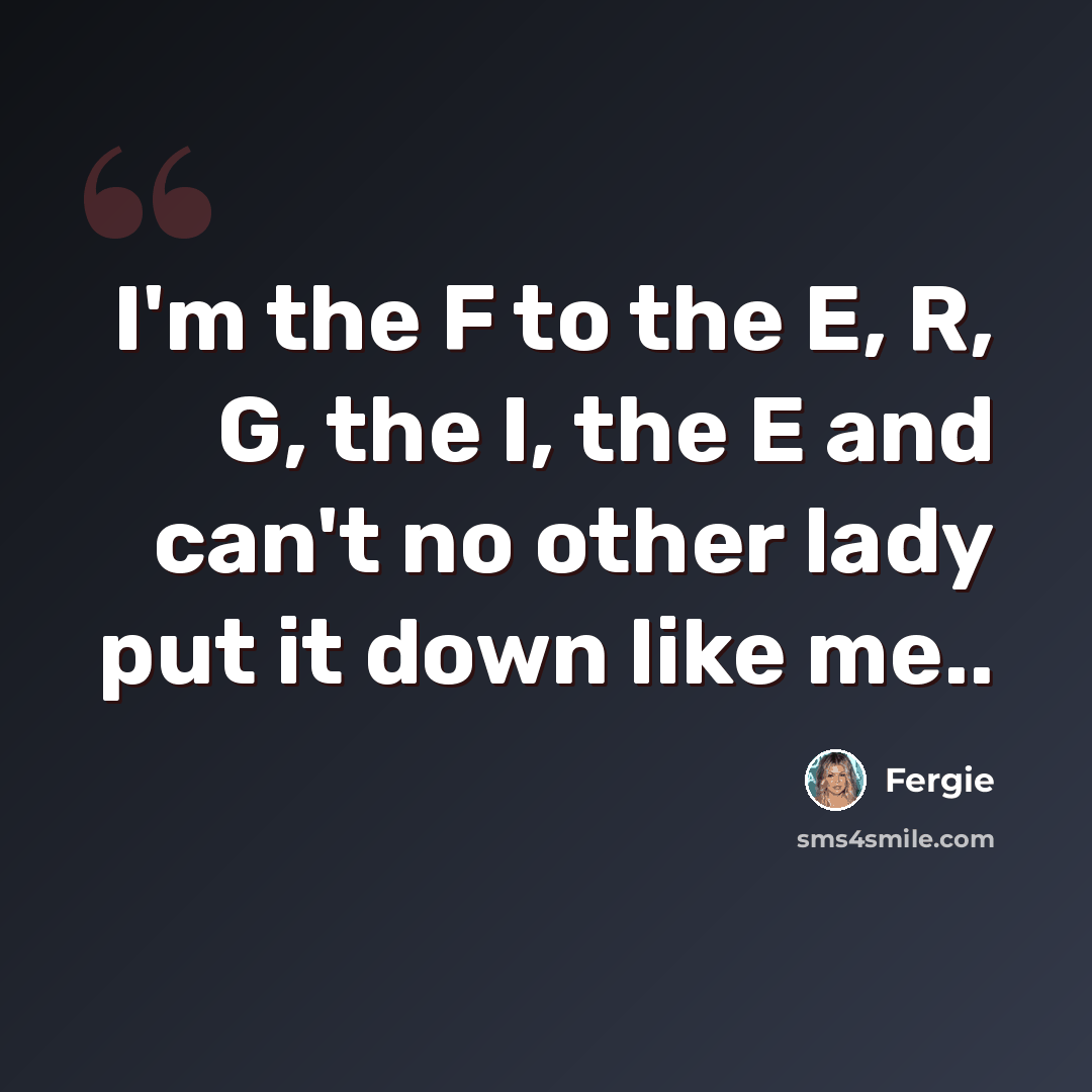 “I'm the F to the E, R, G, the I, the E and can't no other lady put it down like me..” quote by Fergie