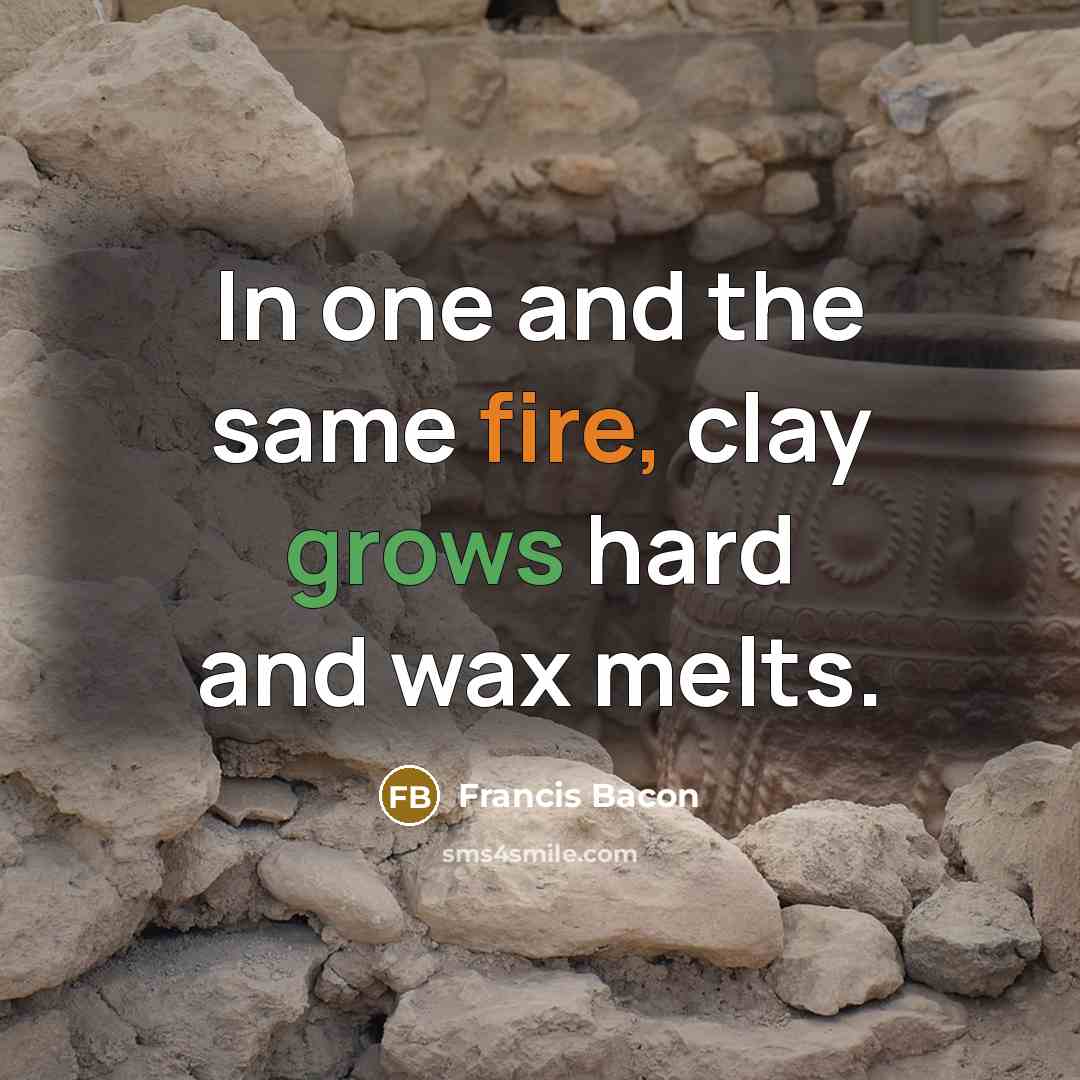“In one and the same fire, clay grows hard and wax melts.” quote by Francis Bacon