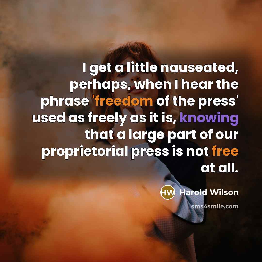 “I get a little nauseated, perhaps, when I hear the phrase 'freedom of the press' used as freely as it is, knowing that a large part of our proprietorial press is not free at all.” quote by Harold Wilson