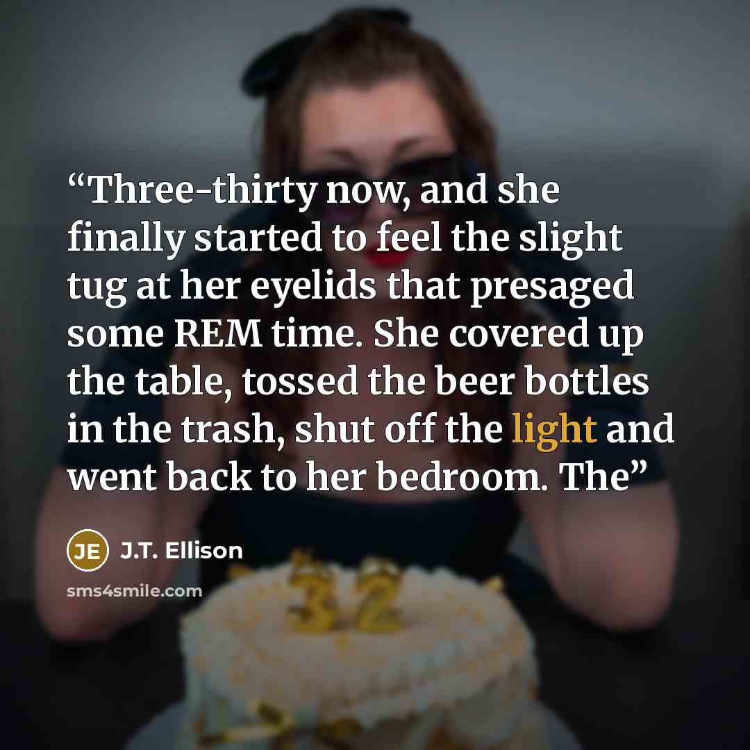 “Three-thirty now, and she finally started to feel the slight tug at her eyelids that presaged some REM time. She covered up the table, tossed the beer bottles in the trash, shut off the light and went back to her bedroom. The” quote by J.T. Ellison