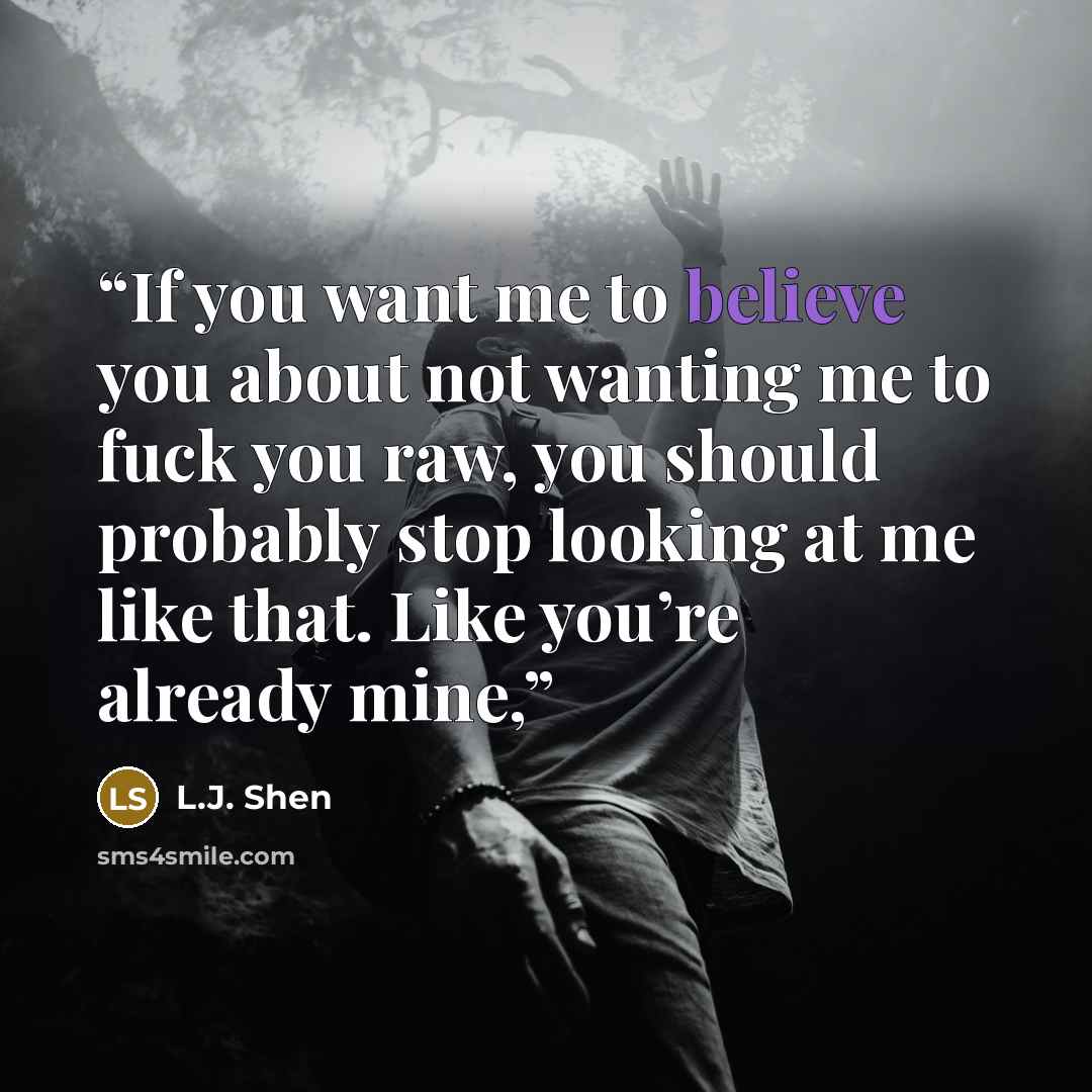 “If you want me to believe you about not wanting me to fuck you raw, you should probably stop looking at me like that. Like you’re already mine,” quote by L.J. Shen