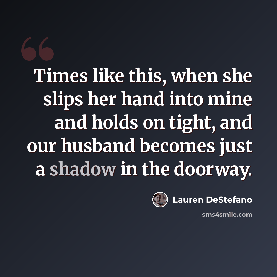“Times like this, when she slips her hand into mine and holds on tight, and our husband becomes just a shadow in the doorway.” quote by Lauren DeStefano