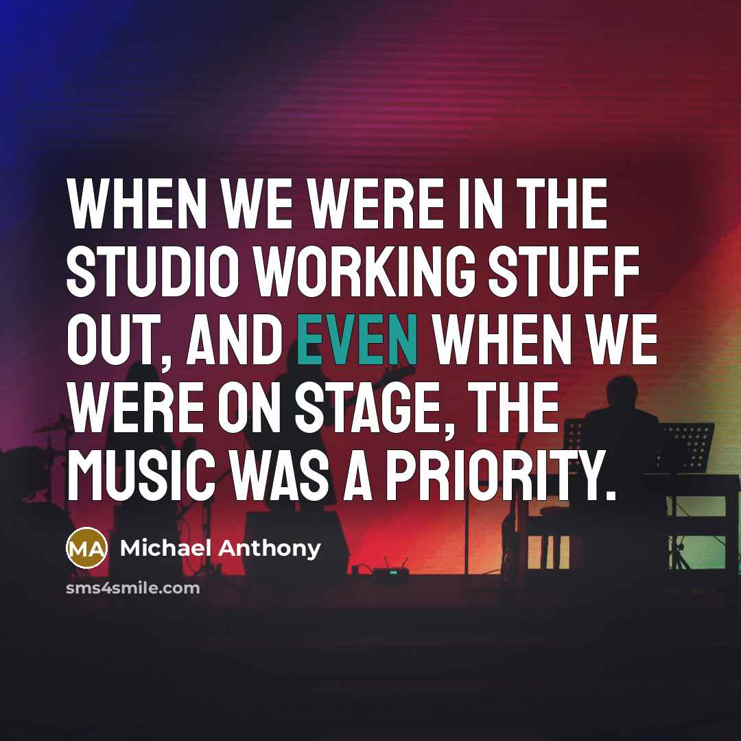 “When we were in the studio working stuff out, and even when we were on stage, the music was a priority.” quote by Michael Anthony