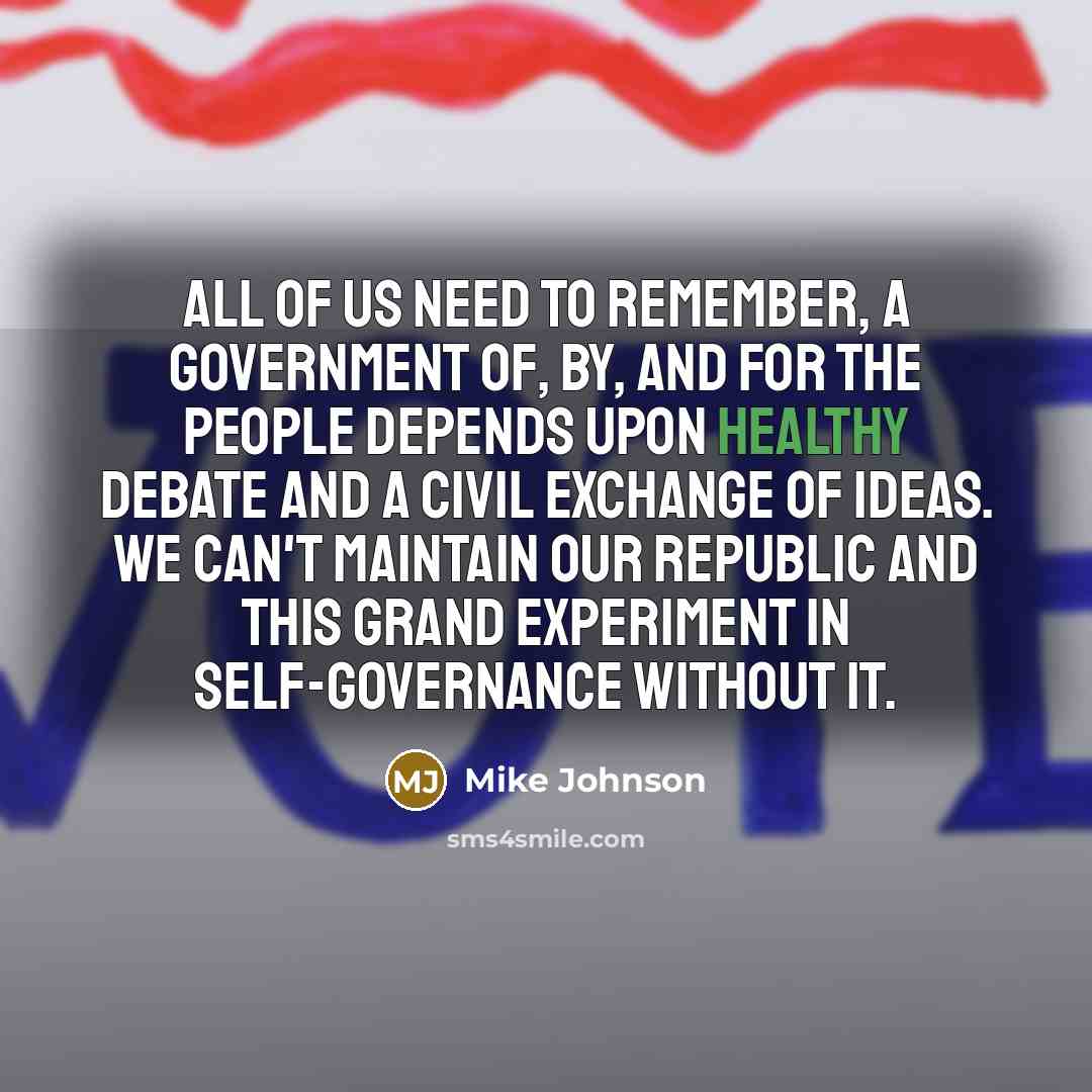 “All of us need to remember, a government of, by, and for the people depends upon healthy debate and a civil exchange of ideas. We can't maintain our republic and this grand experiment in self-governance without it.” quote by Mike Johnson