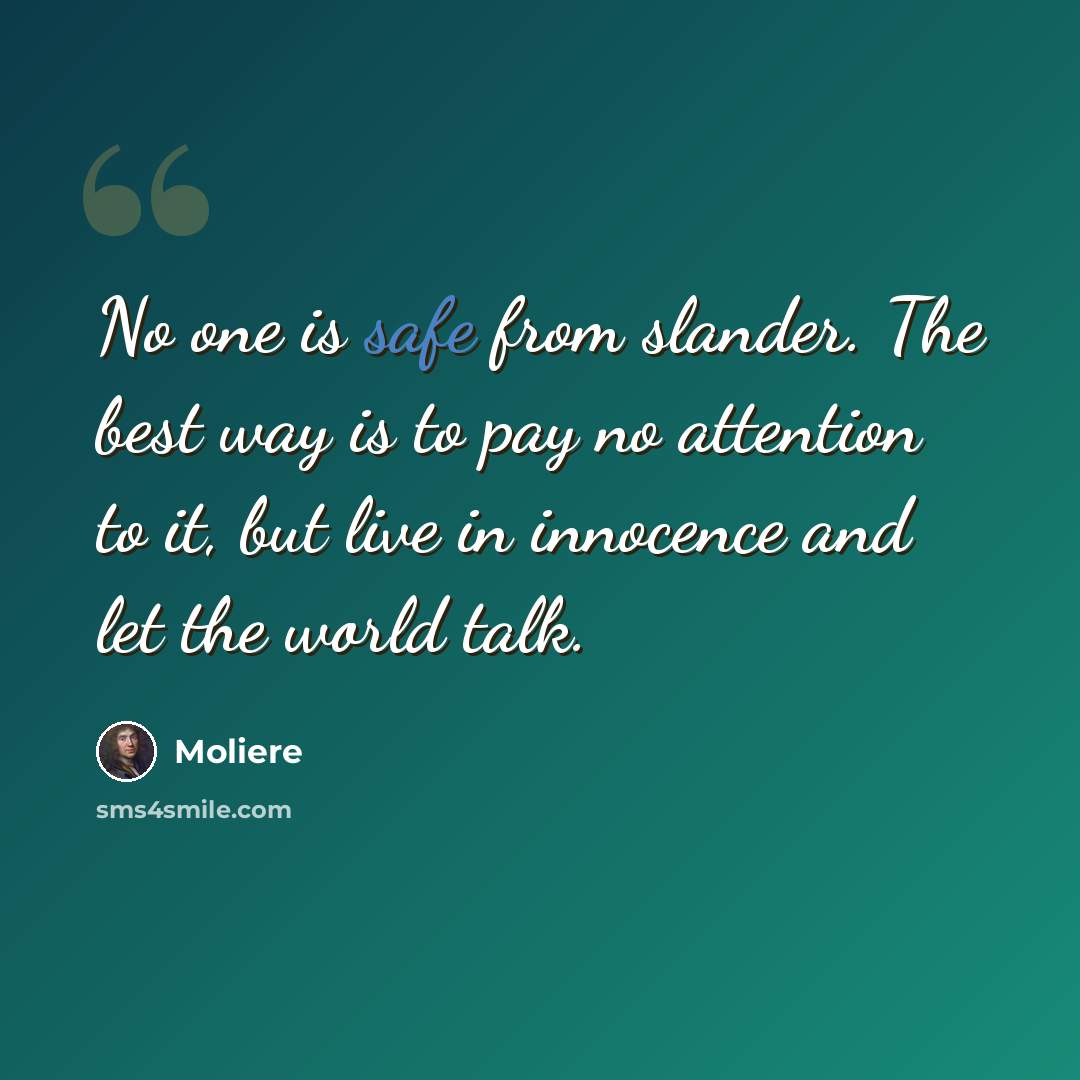 “No one is safe from slander. The best way is to pay no attention to it, but live in innocence and let the world talk.” quote by Moliere