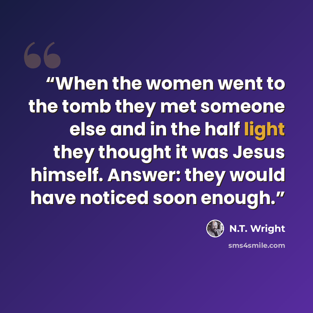 “When the women went to the tomb they met someone else and in the half light they thought it was Jesus himself. Answer: they would have noticed soon enough.” quote by N.T. Wright