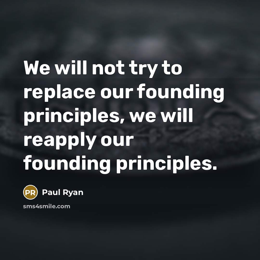 “We will not try to replace our founding principles, we will reapply our founding principles.” quote by Paul Ryan